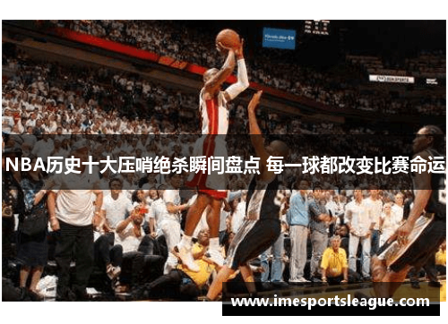 NBA历史十大压哨绝杀瞬间盘点 每一球都改变比赛命运