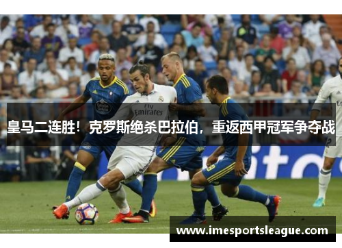 皇马二连胜！克罗斯绝杀巴拉伯，重返西甲冠军争夺战