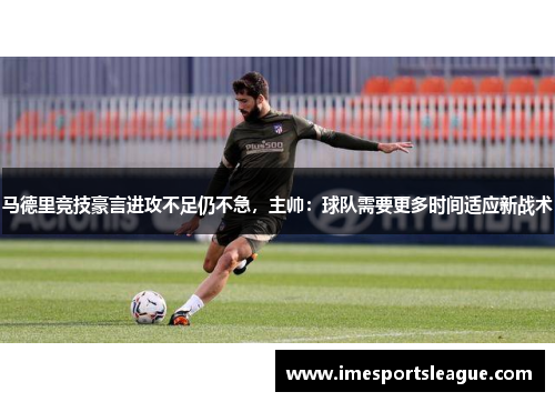 马德里竞技豪言进攻不足仍不急，主帅：球队需要更多时间适应新战术