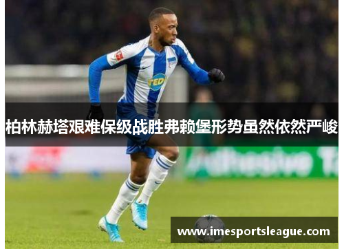 柏林赫塔艰难保级战胜弗赖堡形势虽然依然严峻
