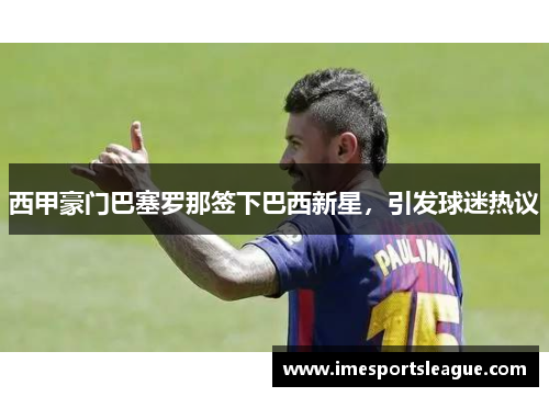西甲豪门巴塞罗那签下巴西新星，引发球迷热议