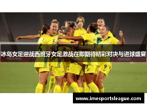 冰岛女足迎战西班牙女足激战在即期待精彩对决与进球盛宴