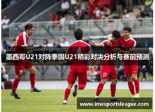 墨西哥U21对阵泰国U21精彩对决分析与赛前预测