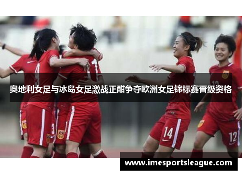 奥地利女足与冰岛女足激战正酣争夺欧洲女足锦标赛晋级资格