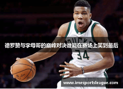 德罗赞与字母哥的巅峰对决谁能在赛场上笑到最后