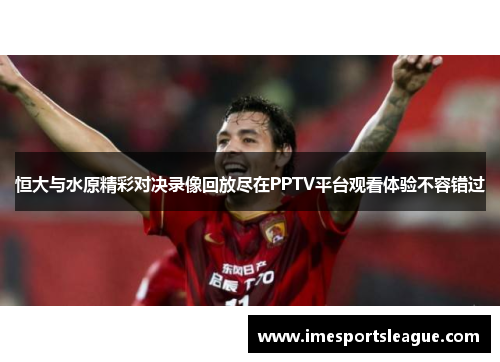 恒大与水原精彩对决录像回放尽在PPTV平台观看体验不容错过