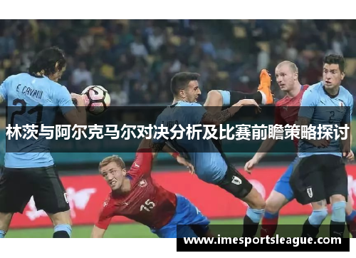 林茨与阿尔克马尔对决分析及比赛前瞻策略探讨