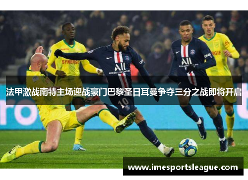 法甲激战南特主场迎战豪门巴黎圣日耳曼争夺三分之战即将开启