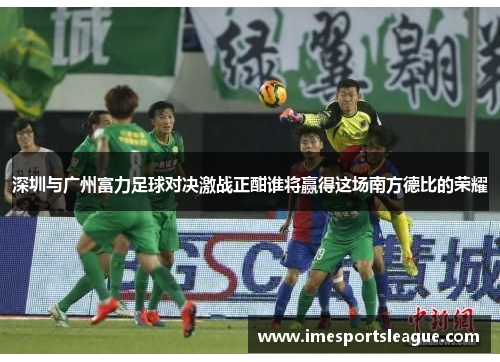 深圳与广州富力足球对决激战正酣谁将赢得这场南方德比的荣耀